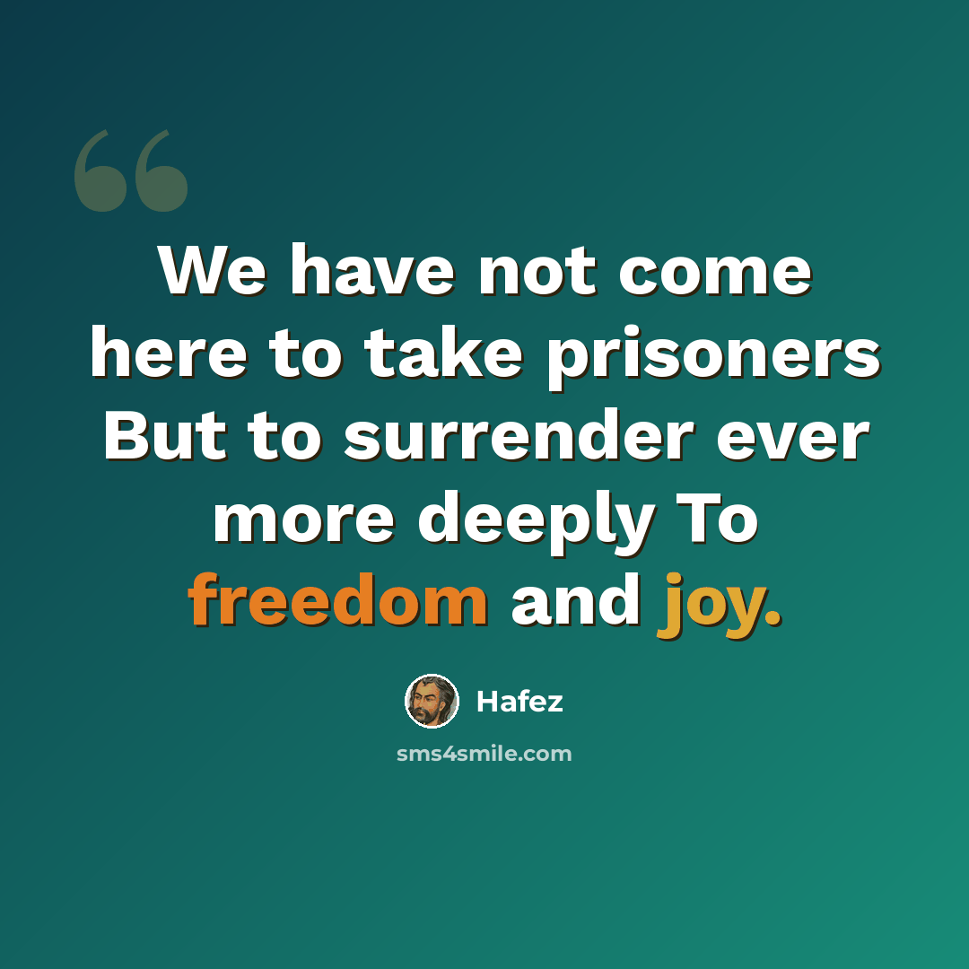 “We have not come here to take prisoners But to surrender ever more deeply To freedom and joy.” quote by Hafez