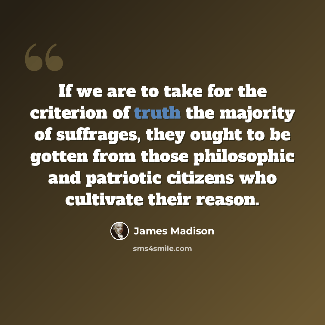“If we are to take for the criterion of truth the majority of suffrages, they ought to be gotten from those philosophic and patriotic citizens who cultivate their reason.” quote by James Madison