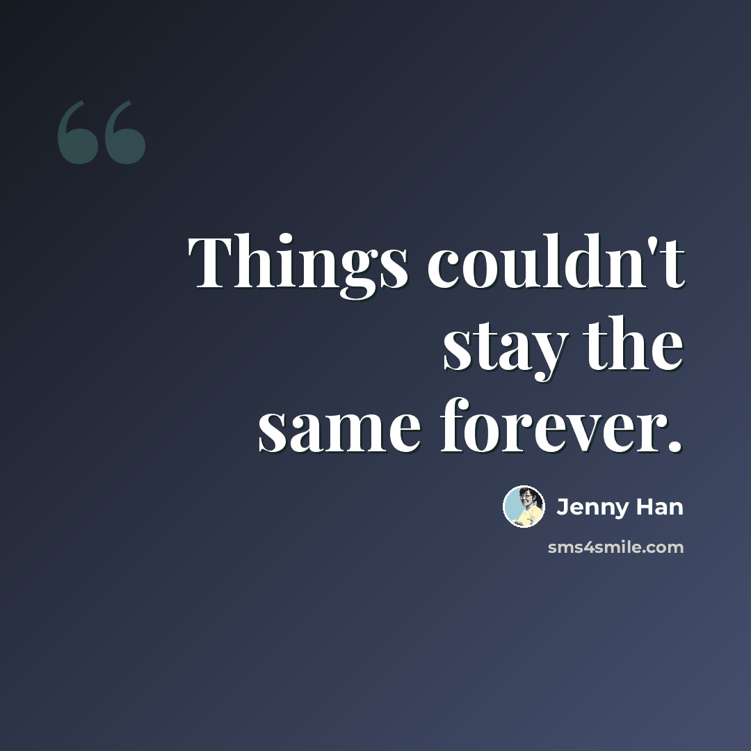 “Things couldn't stay the same forever.” quote by Jenny Han