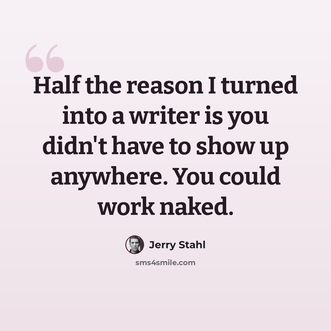 “Half the reason I turned into a writer is you didn't have to show up anywhere. You could work naked.” quote by Jerry Stahl