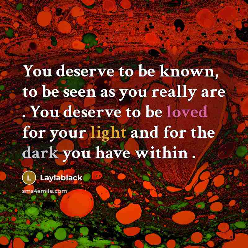 “You deserve to be known, to be seen as you really are . You deserve to be loved for your light and for the dark you have within .” quote by Laylablack