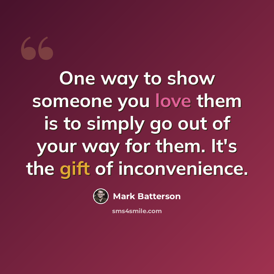 “One way to show someone you love them is to simply go out of your way for them. It's the gift of inconvenience.” quote by Mark Batterson