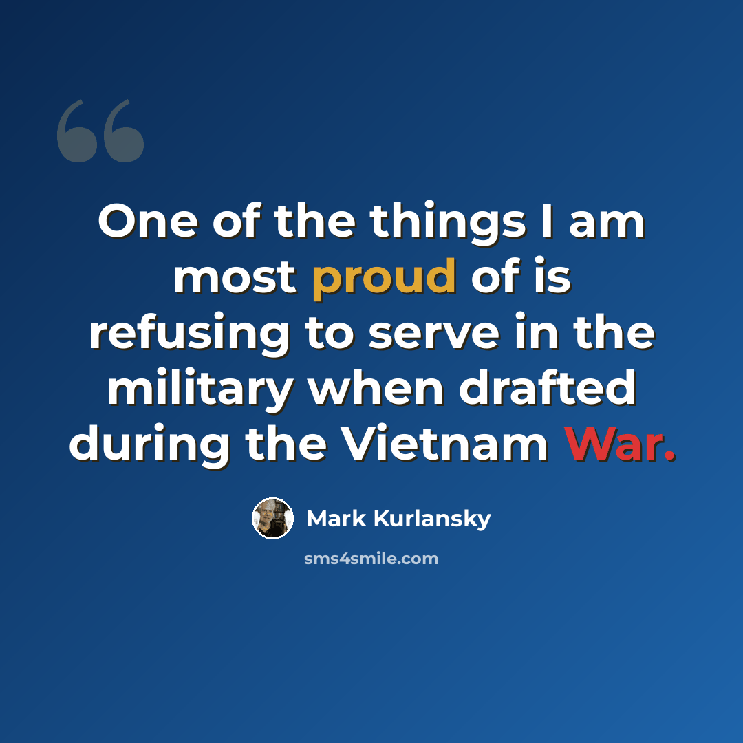 “One of the things I am most proud of is refusing to serve in the military when drafted during the Vietnam War.” quote by Mark Kurlansky