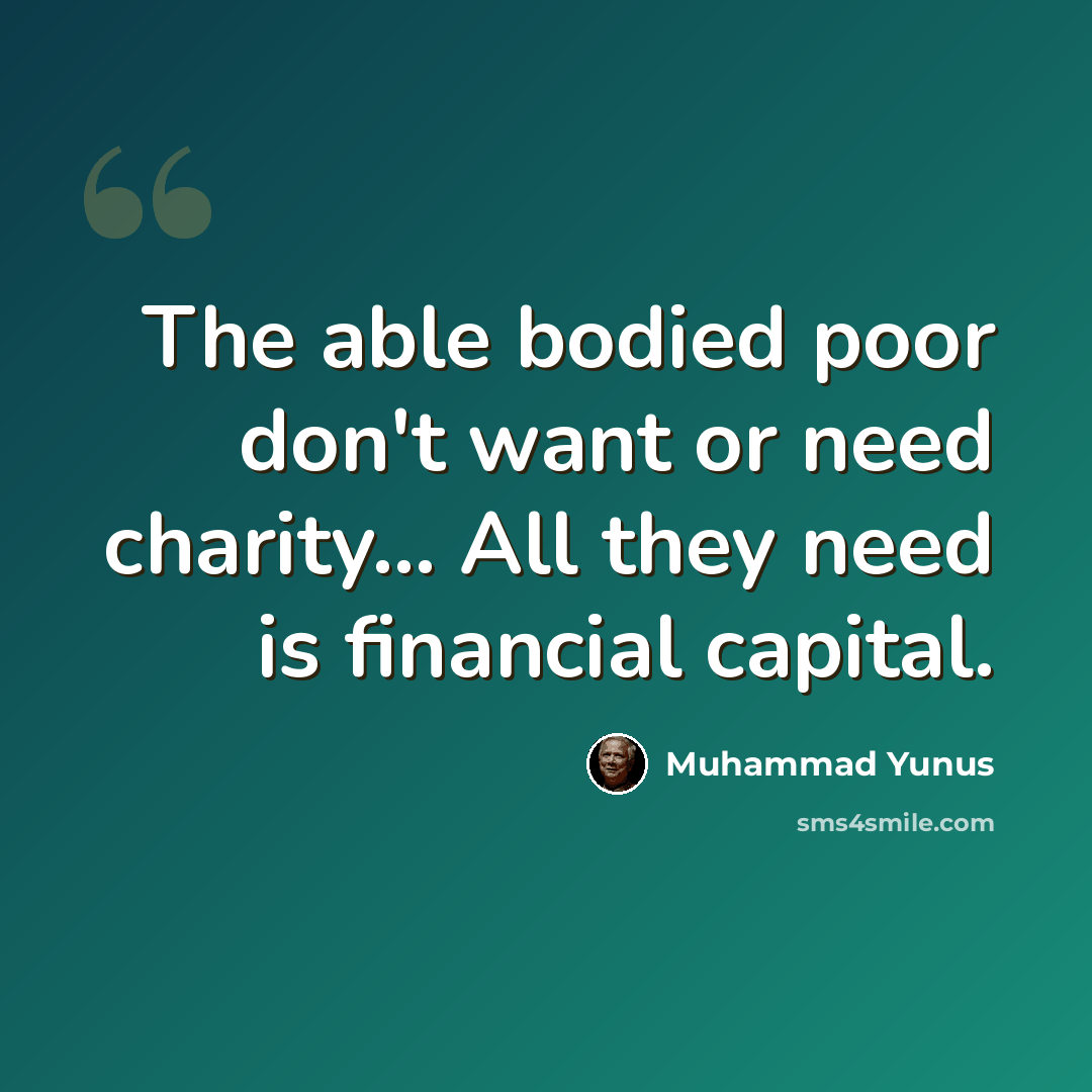 “The able bodied poor don't want or need charity… All they need is financial capital.” quote by Muhammad Yunus