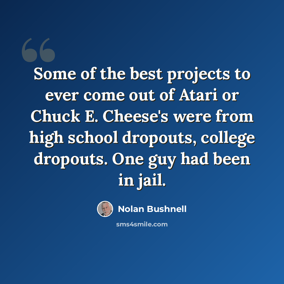 “Some of the best projects to ever come out of Atari or Chuck E. Cheese's were from high school dropouts, college dropouts. One guy had been in jail.” quote by Nolan Bushnell