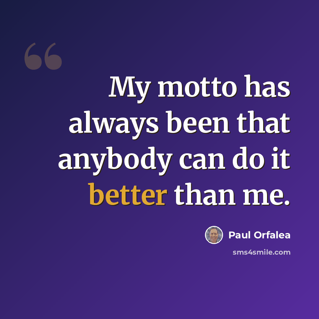 “My motto has always been that anybody can do it better than me.” quote by Paul Orfalea