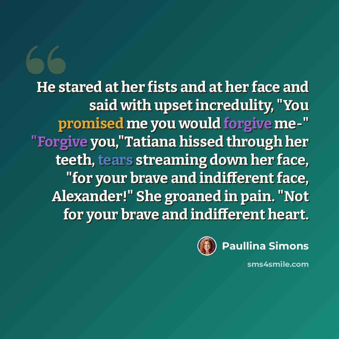 “He stared at her fists and at her face and said with upset incredulity, "You promised me you would forgive me-" "Forgive you,"Tatiana hissed through her teeth, tears streaming down her face, "for your brave and indifferent face, Alexander!" She groaned in pain. "Not for your brave and indifferent…” quote by Paullina Simons