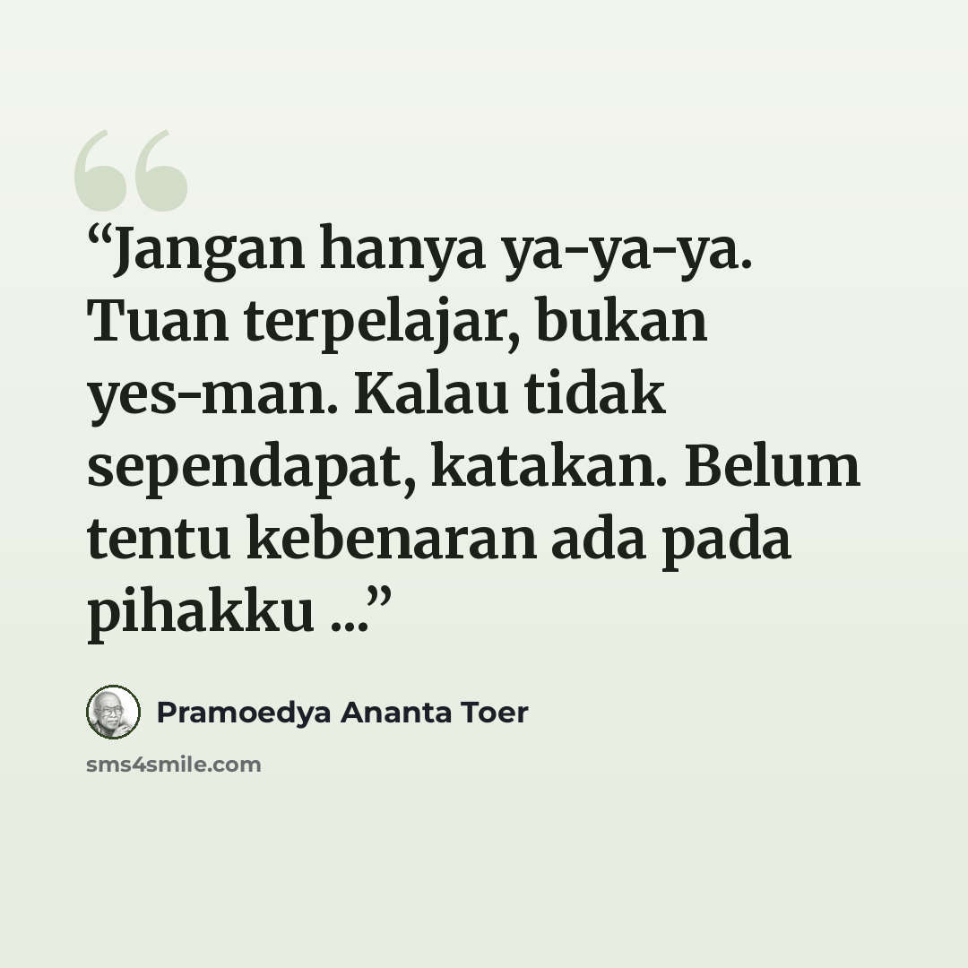 “Jangan hanya ya-ya-ya. Tuan terpelajar, bukan yes-man. Kalau tidak sependapat, katakan. Belum tentu kebenaran ada pada pihakku ...” quote by Pramoedya Ananta Toer
