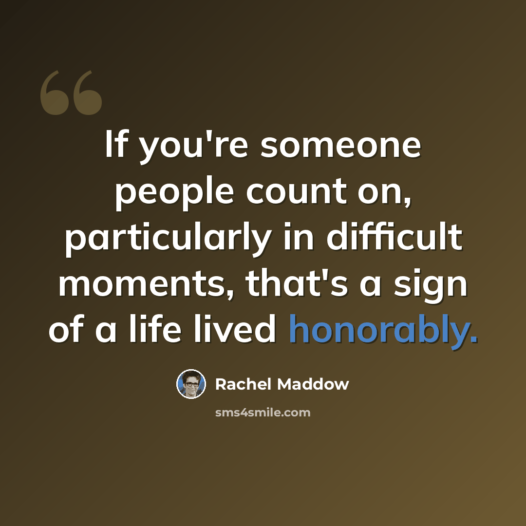 “If you're someone people count on, particularly in difficult moments, that's a sign of a life lived honorably.” quote by Rachel Maddow