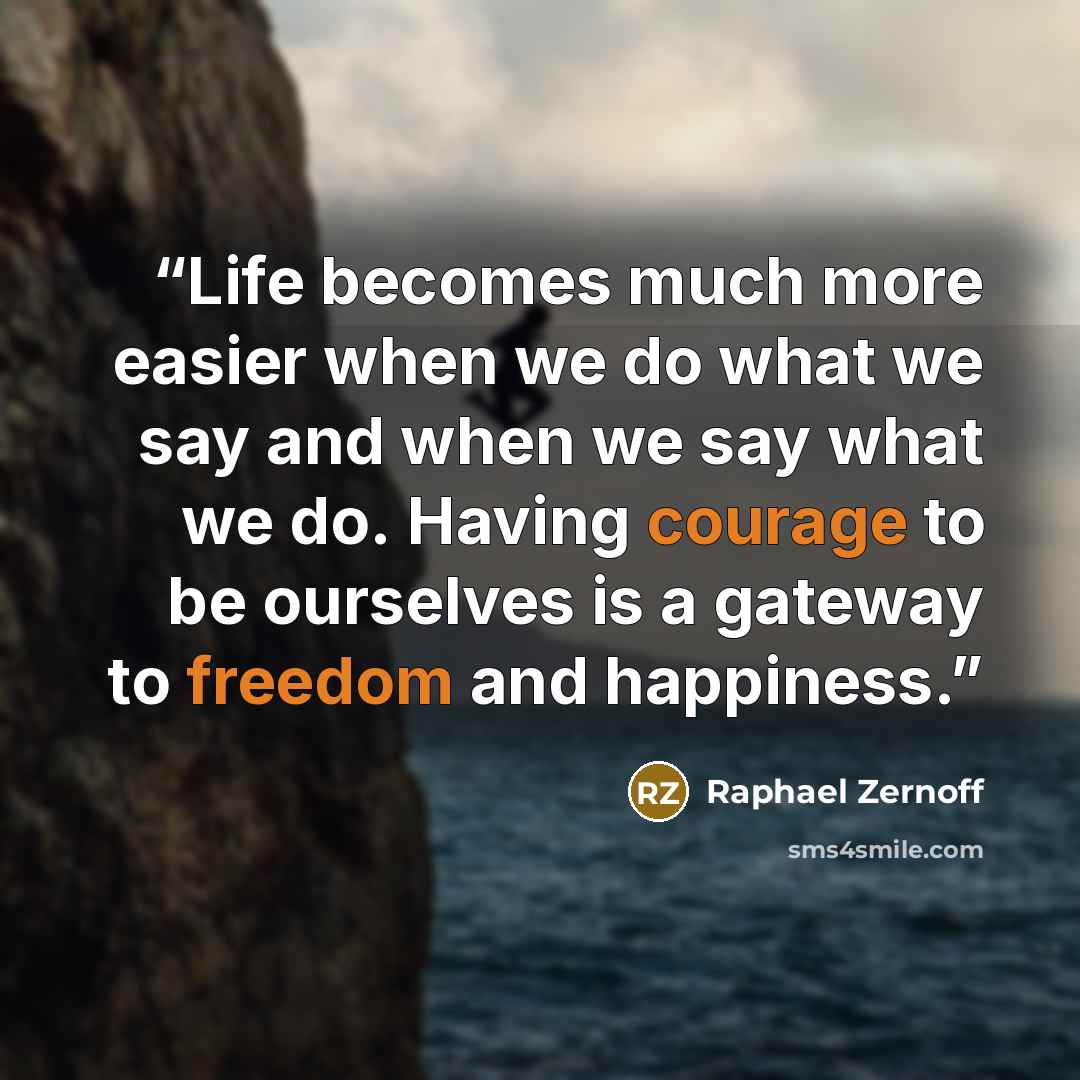 “Life becomes much more easier when we do what we say and when we say what we do. Having courage to be ourselves is a gateway to freedom and happiness.” quote by Raphael Zernoff