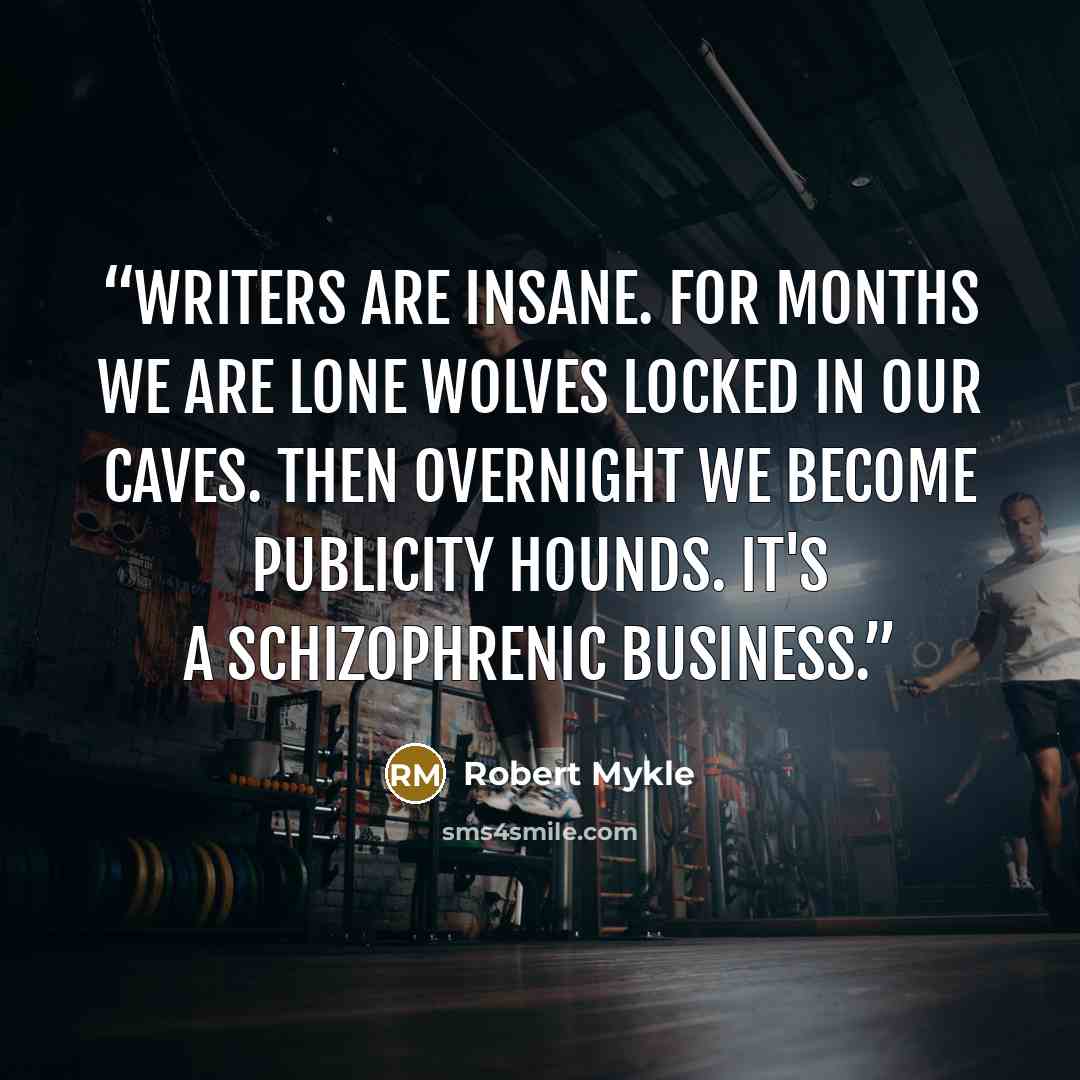 “Writers Are Insane. For months we are lone wolves locked in our caves. Then overnight we become publicity hounds. It's a schizophrenic business.” quote by Robert Mykle