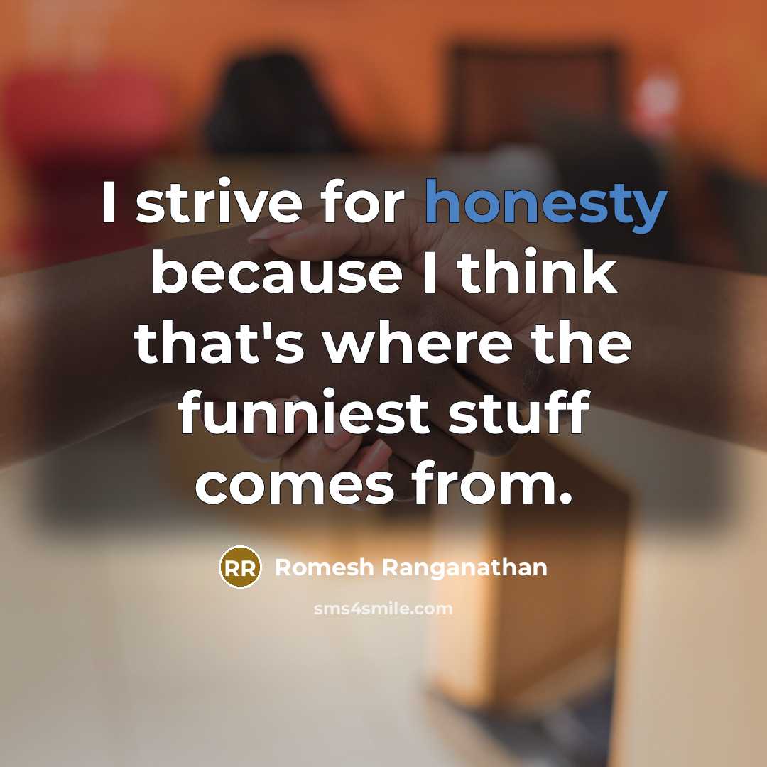 “I strive for honesty because I think that's where the funniest stuff comes from.” quote by Romesh Ranganathan