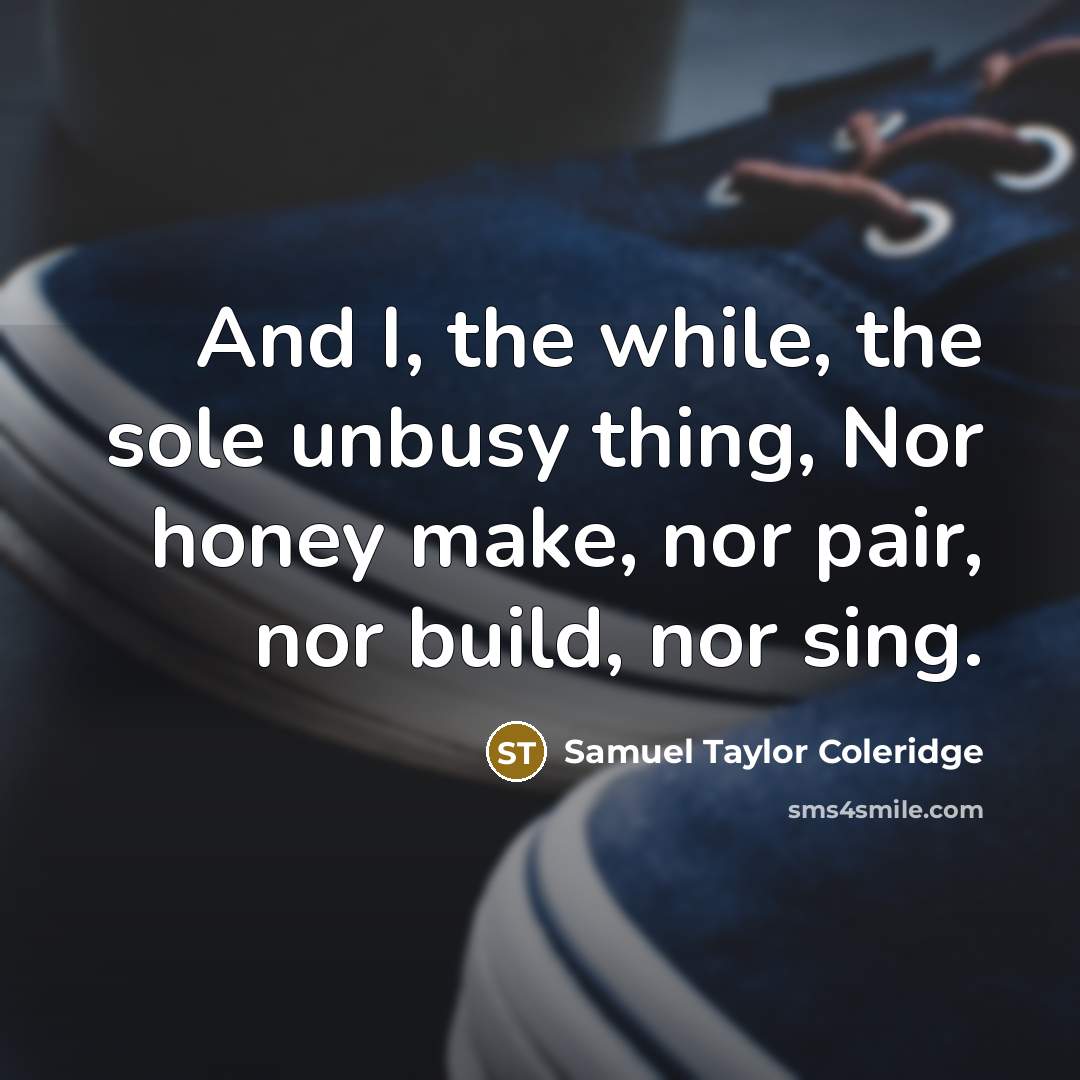“And I, the while, the sole unbusy thing, Nor honey make, nor pair, nor build, nor sing.” quote by Samuel Taylor Coleridge