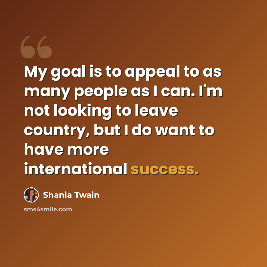 “My goal is to appeal to as many people as I can. I'm not looking to leave country, but I do want to have more international success.” quote by Shania Twain