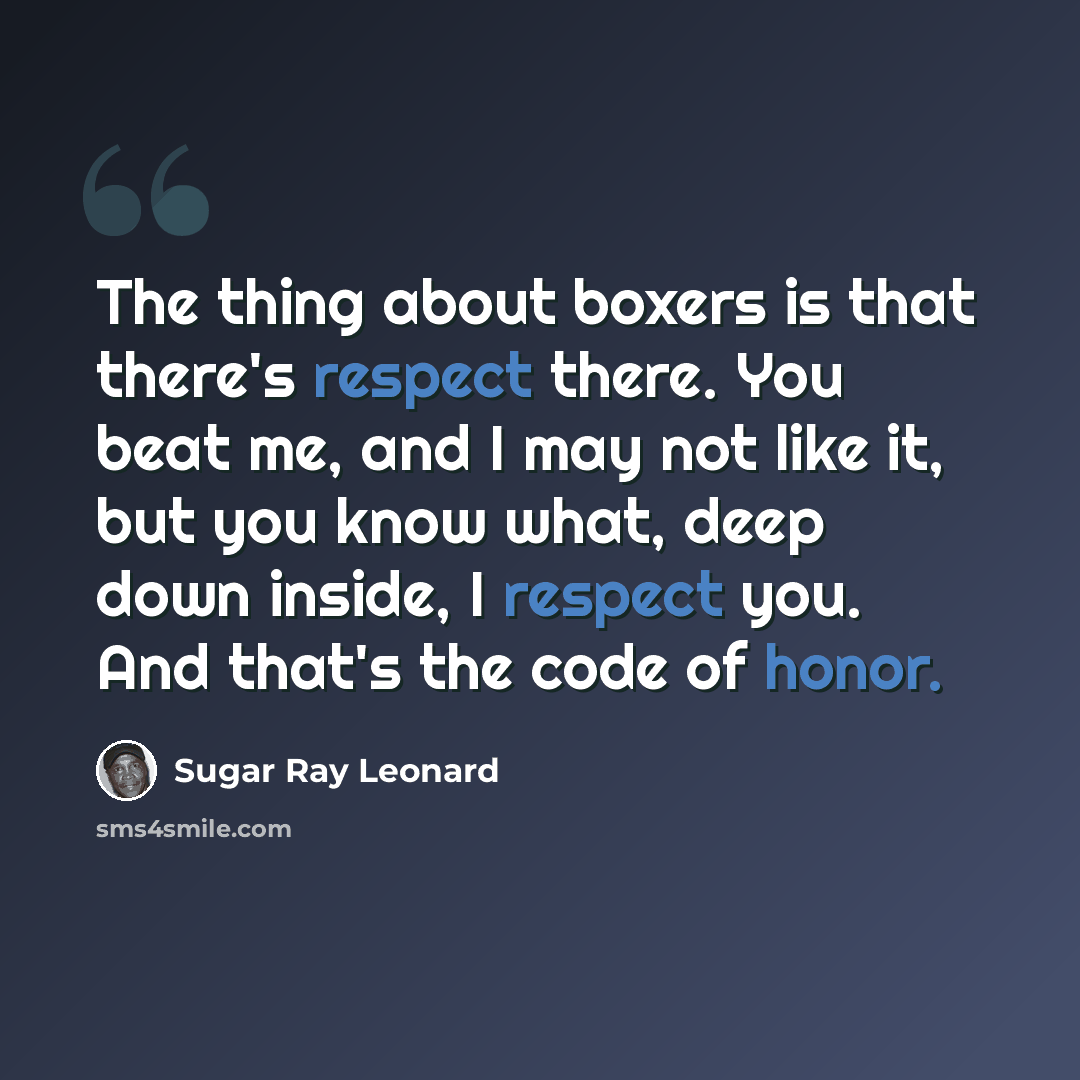 “The thing about boxers is that there's respect there. You beat me, and I may not like it, but you know what, deep down inside, I respect you. And that's the code of honor.” quote by Sugar Ray Leonard
