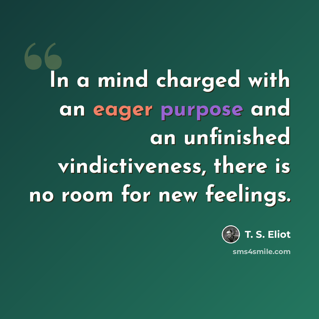 “In a mind charged with an eager purpose and an unfinished vindictiveness, there is no room for new feelings.” quote by T. S. Eliot
