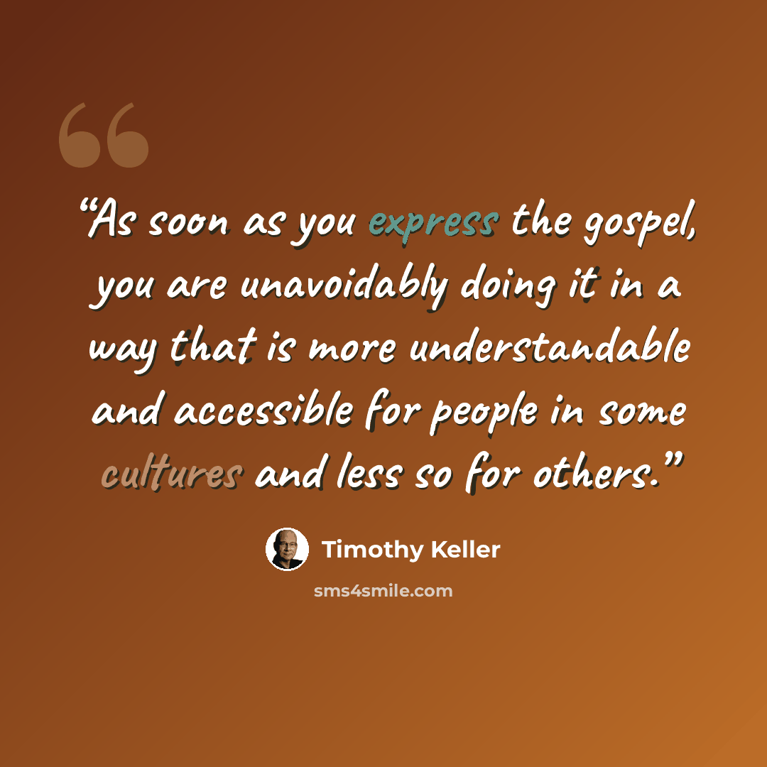 “As soon as you express the gospel, you are unavoidably doing it in a way that is more understandable and accessible for people in some cultures and less so for others.” quote by Timothy Keller