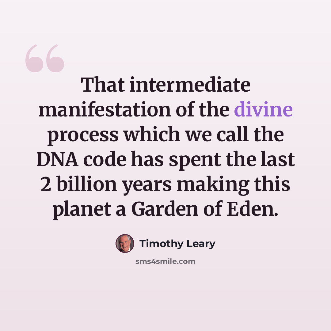 “That intermediate manifestation of the divine process which we call the DNA code has spent the last 2 billion years making this planet a Garden of Eden.” quote by Timothy Leary