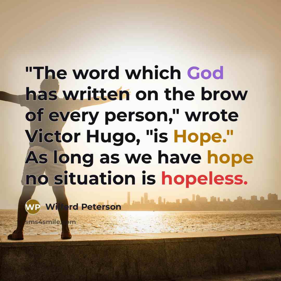 “"The word which God has written on the brow of every person," wrote Victor Hugo, "is Hope." As long as we have hope no situation is hopeless.” quote by Wilferd Peterson
