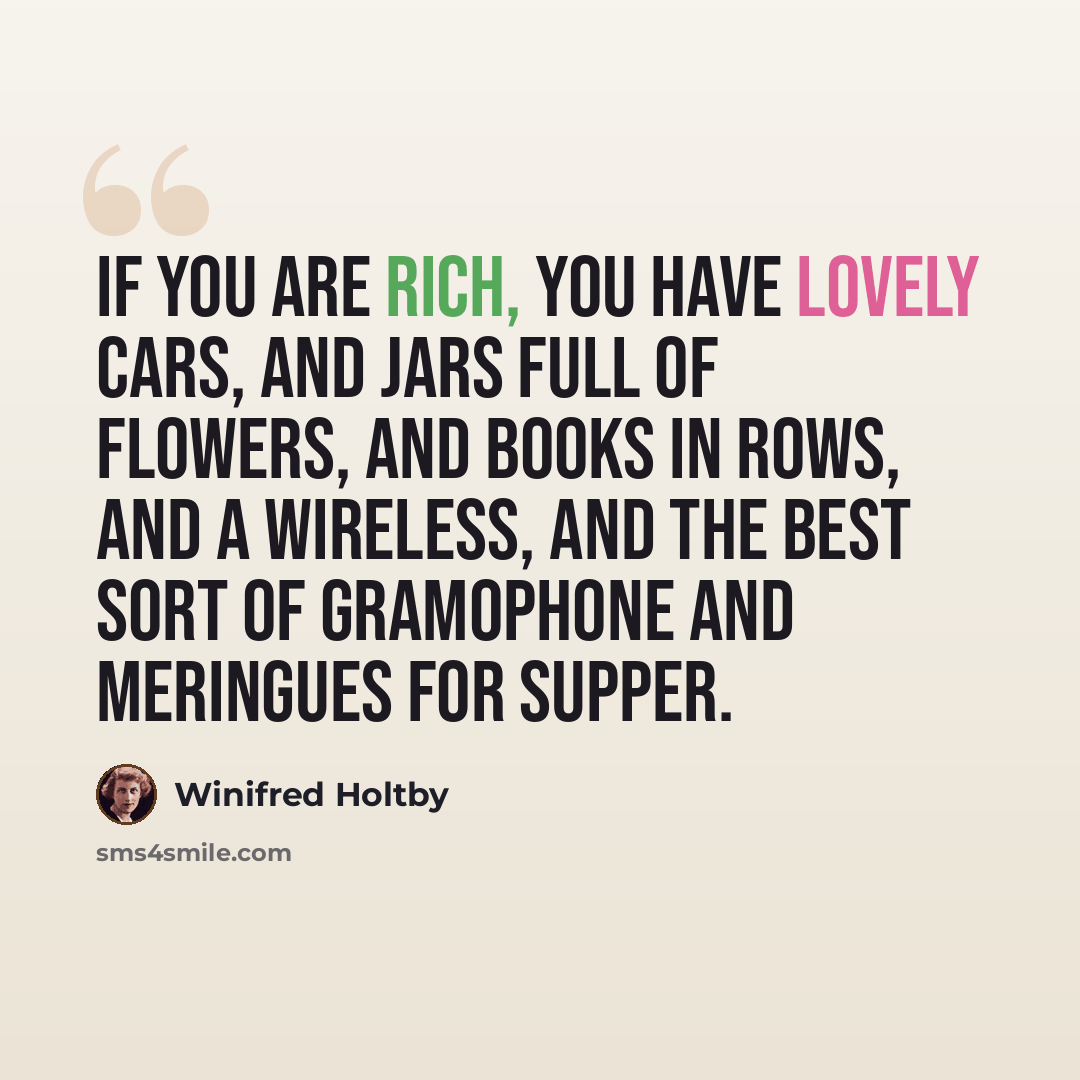 “If you are rich, you have lovely cars, and jars full of flowers, and books in rows, and a wireless, and the best sort of gramophone and meringues for supper.” quote by Winifred Holtby