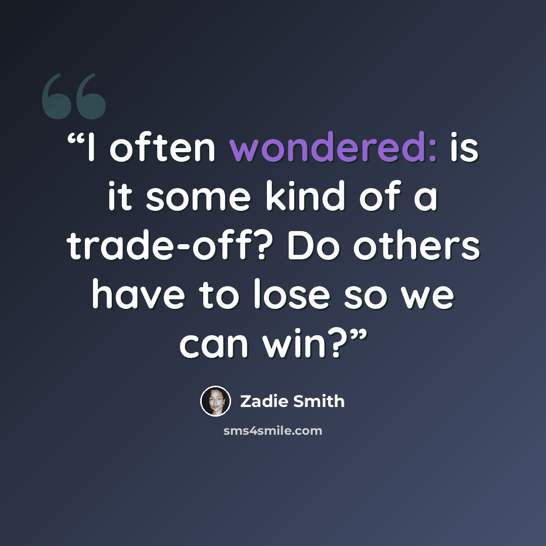 “I often wondered: is it some kind of a trade-off? Do others have to lose so we can win?” quote by Zadie Smith
