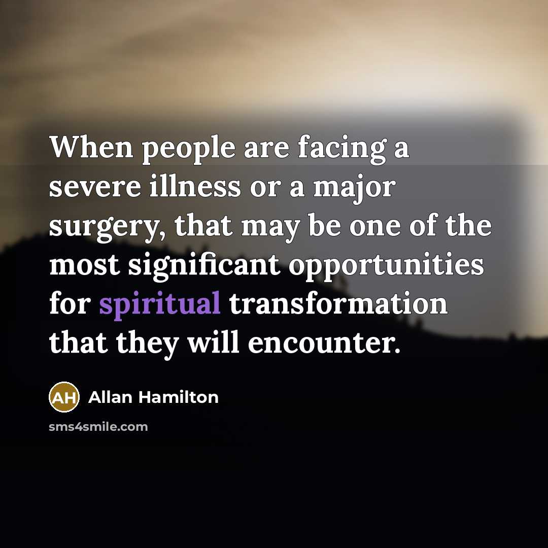 “When people are facing a severe illness or a major surgery, that may be one of the most significant opportunities for spiritual transformation that they will encounter.” quote by Allan Hamilton