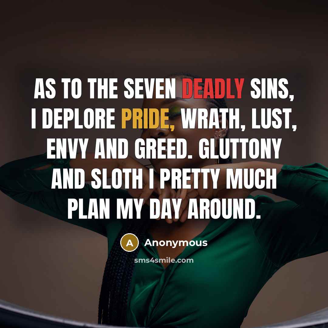“As to the Seven Deadly Sins, I deplore Pride, Wrath, Lust, Envy and Greed. Gluttony and Sloth I pretty much plan my day around.” quote by Anonymous