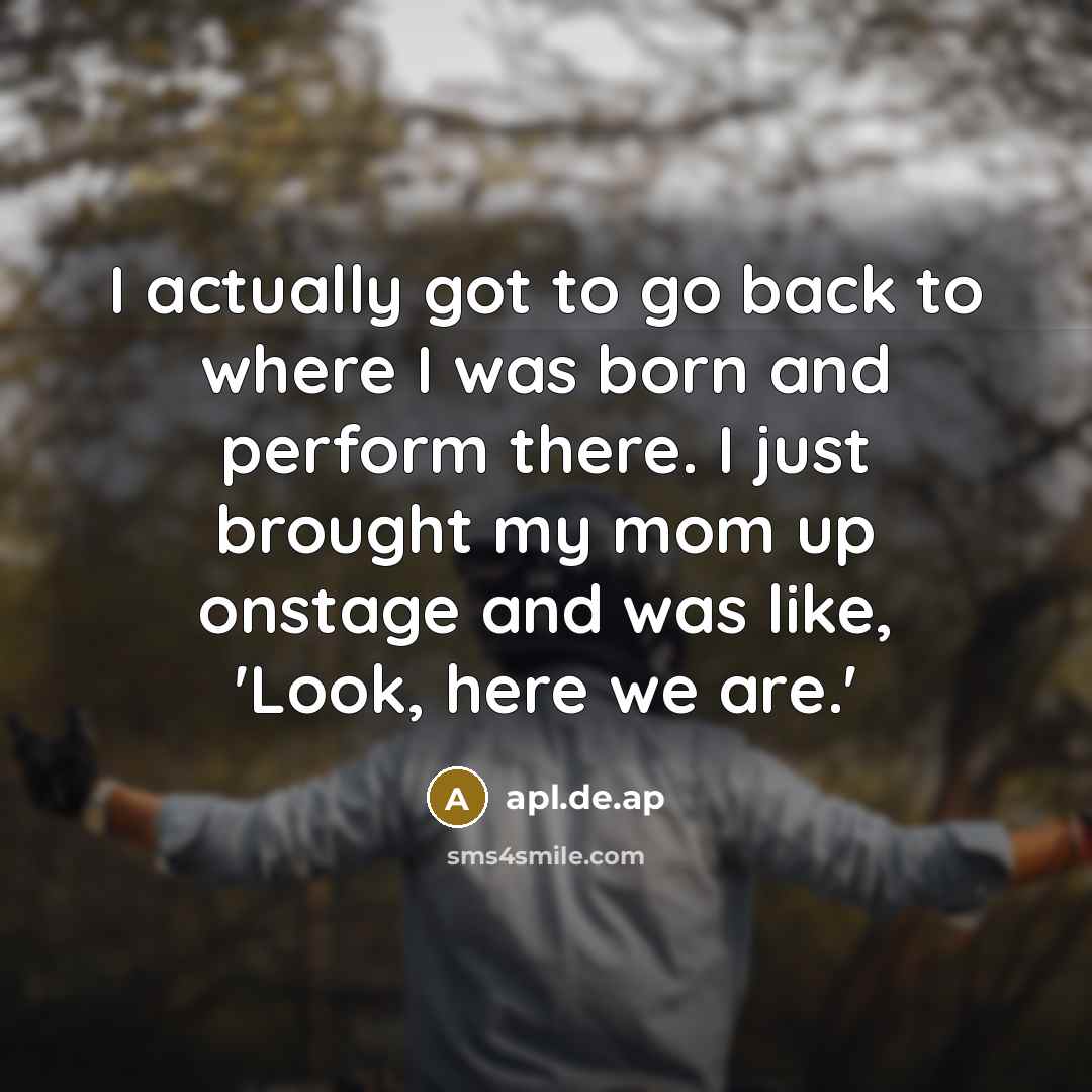 “I actually got to go back to where I was born and perform there. I just brought my mom up onstage and was like, 'Look, here we are.'” quote by apl.de.ap