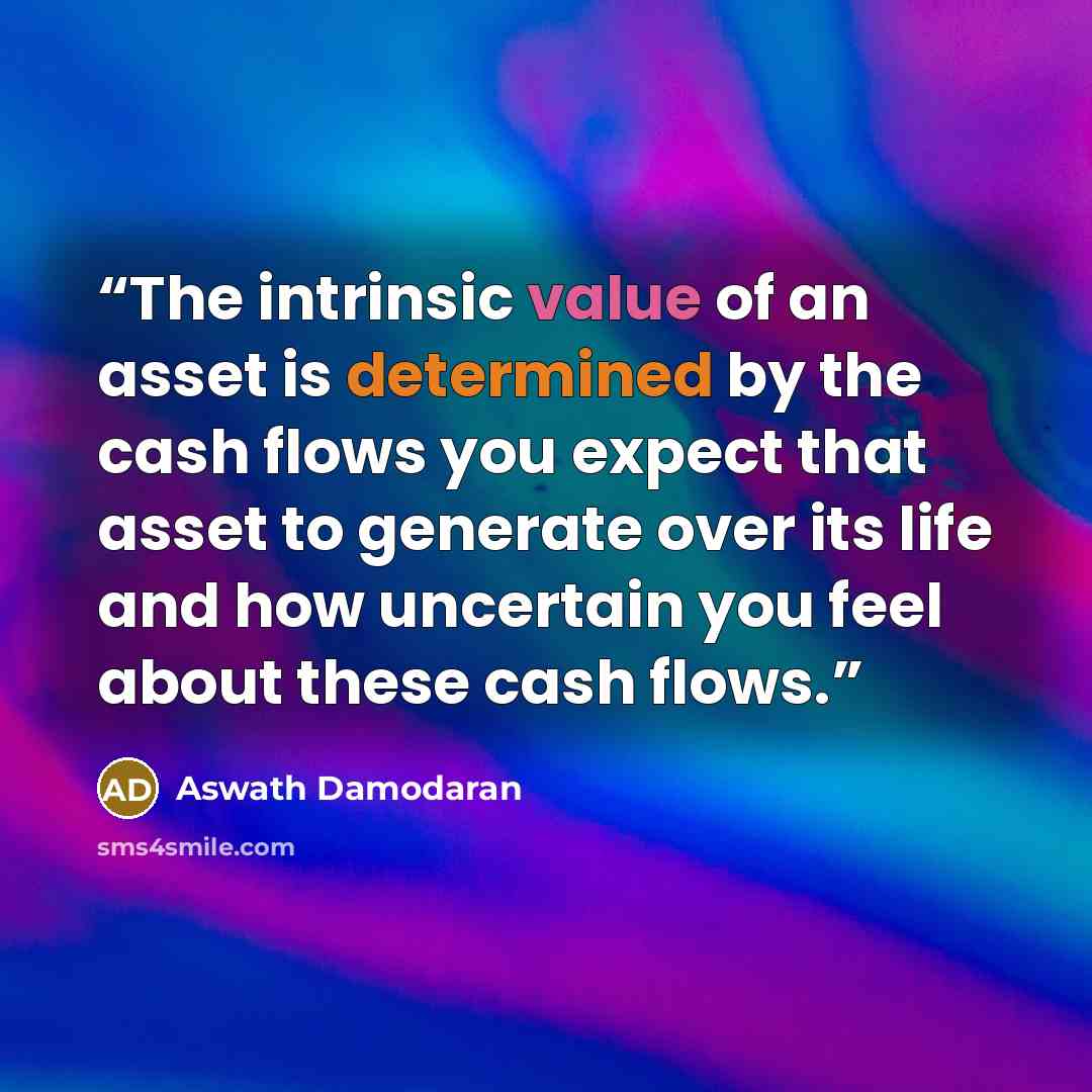 “The intrinsic value of an asset is determined by the cash flows you expect that asset to generate over its life and how uncertain you feel about these cash flows.” quote by Aswath Damodaran