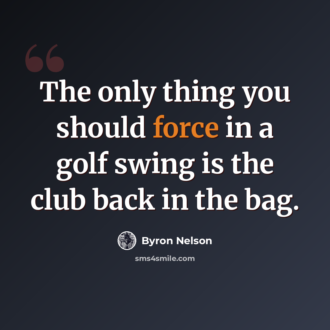 “The only thing you should force in a golf swing is the club back in the bag.” quote by Byron Nelson