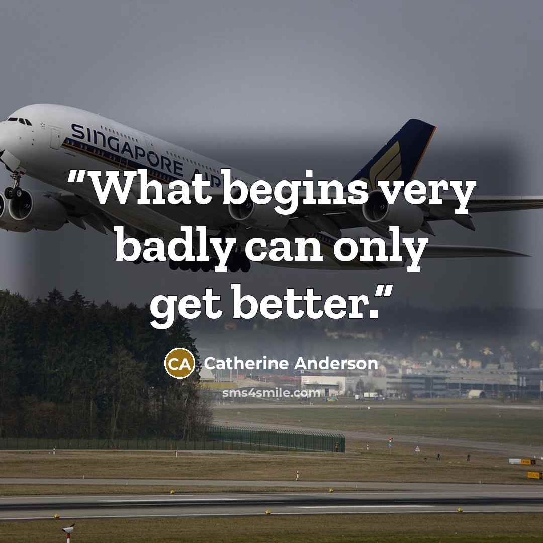 “What begins very badly can only get better.” quote by Catherine Anderson