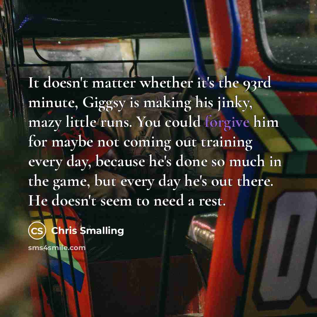 “It doesn't matter whether it's the 93rd minute, Giggsy is making his jinky, mazy little runs. You could forgive him for maybe not coming out training every day, because he's done so much in the game, but every day he's out there. He doesn't seem to need a rest.” quote by Chris Smalling