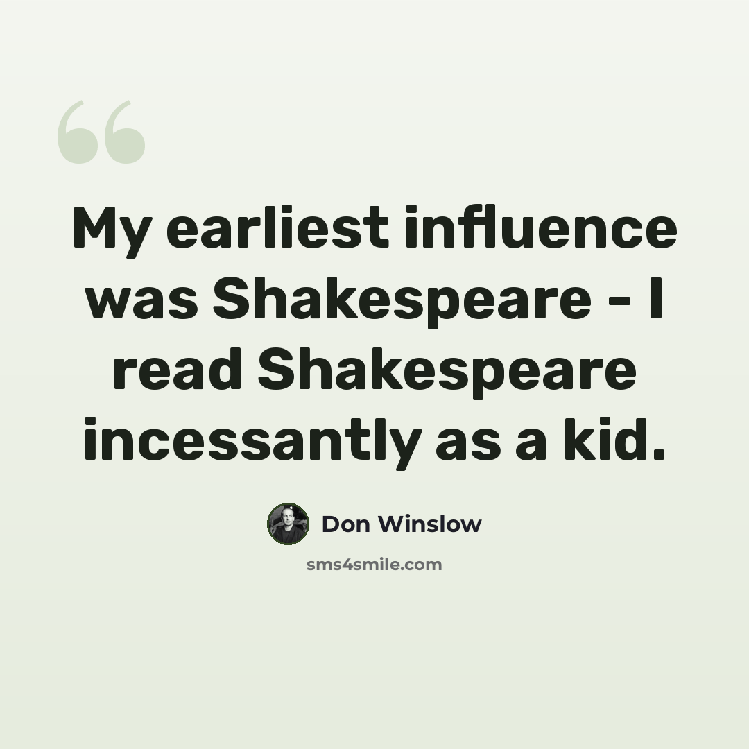 “My earliest influence was Shakespeare - I read Shakespeare incessantly as a kid.” quote by Don Winslow