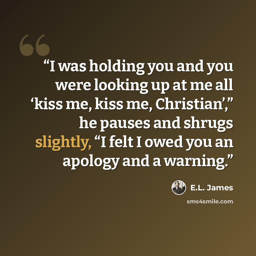 “I was holding you and you were looking up at me all ‘kiss me, kiss me, Christian’,” he pauses and shrugs slightly, “I felt I owed you an apology and a warning.” quote by E.L. James