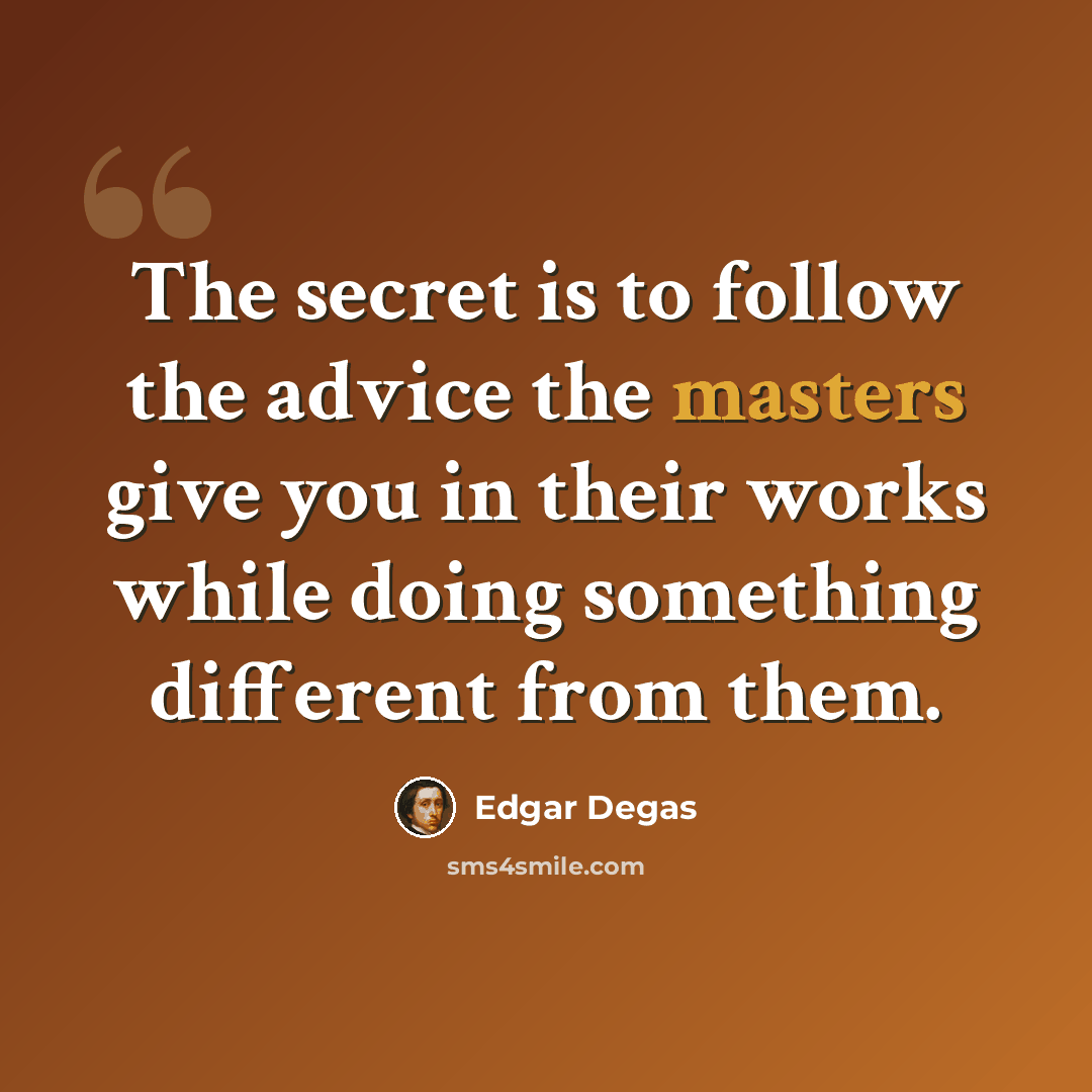 “The secret is to follow the advice the masters give you in their works while doing something different from them.” quote by Edgar Degas