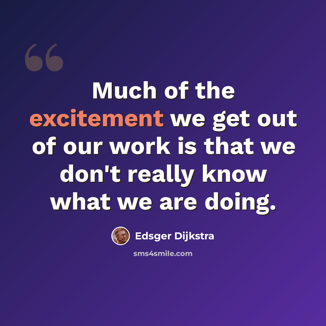 “Much of the excitement we get out of our work is that we don't really know what we are doing.” quote by Edsger Dijkstra