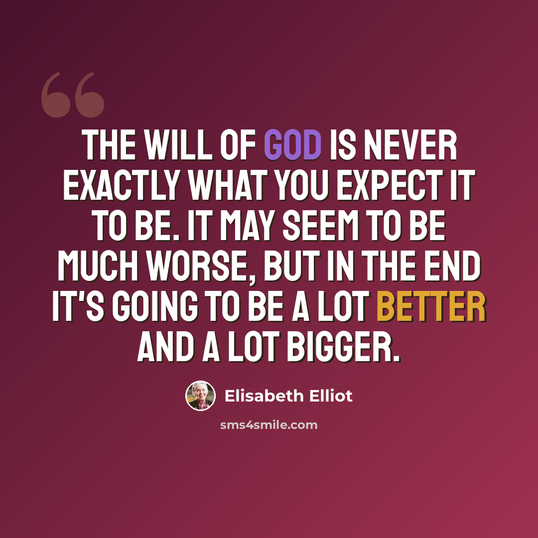 “The will of God is never exactly what you expect it to be. It may seem to be much worse, but in the end it's going to be a lot better and a lot bigger.” quote by Elisabeth Elliot