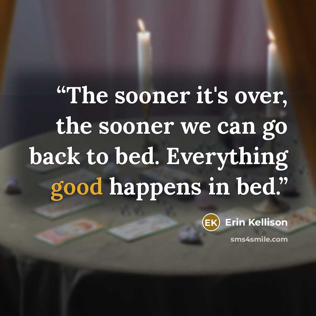 “The sooner it's over, the sooner we can go back to bed. Everything good happens in bed.” quote by Erin Kellison