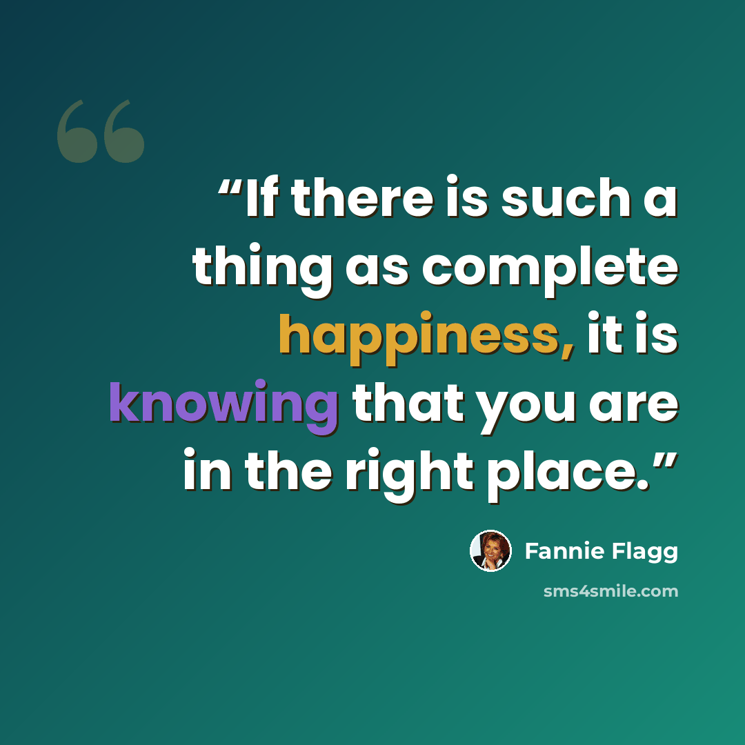 “If there is such a thing as complete happiness, it is knowing that you are in the right place.” quote by Fannie Flagg