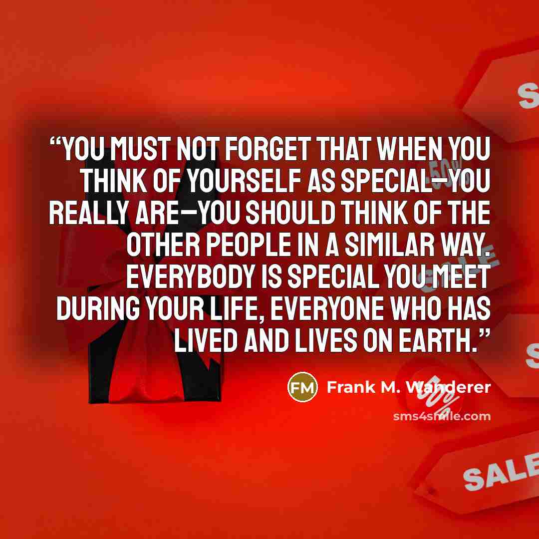 “You must not forget that when you think of yourself as special–you really are–you should think of the other people in a similar way. Everybody is special you meet during your life, everyone who has lived and lives on Earth.” quote by Frank M. Wanderer