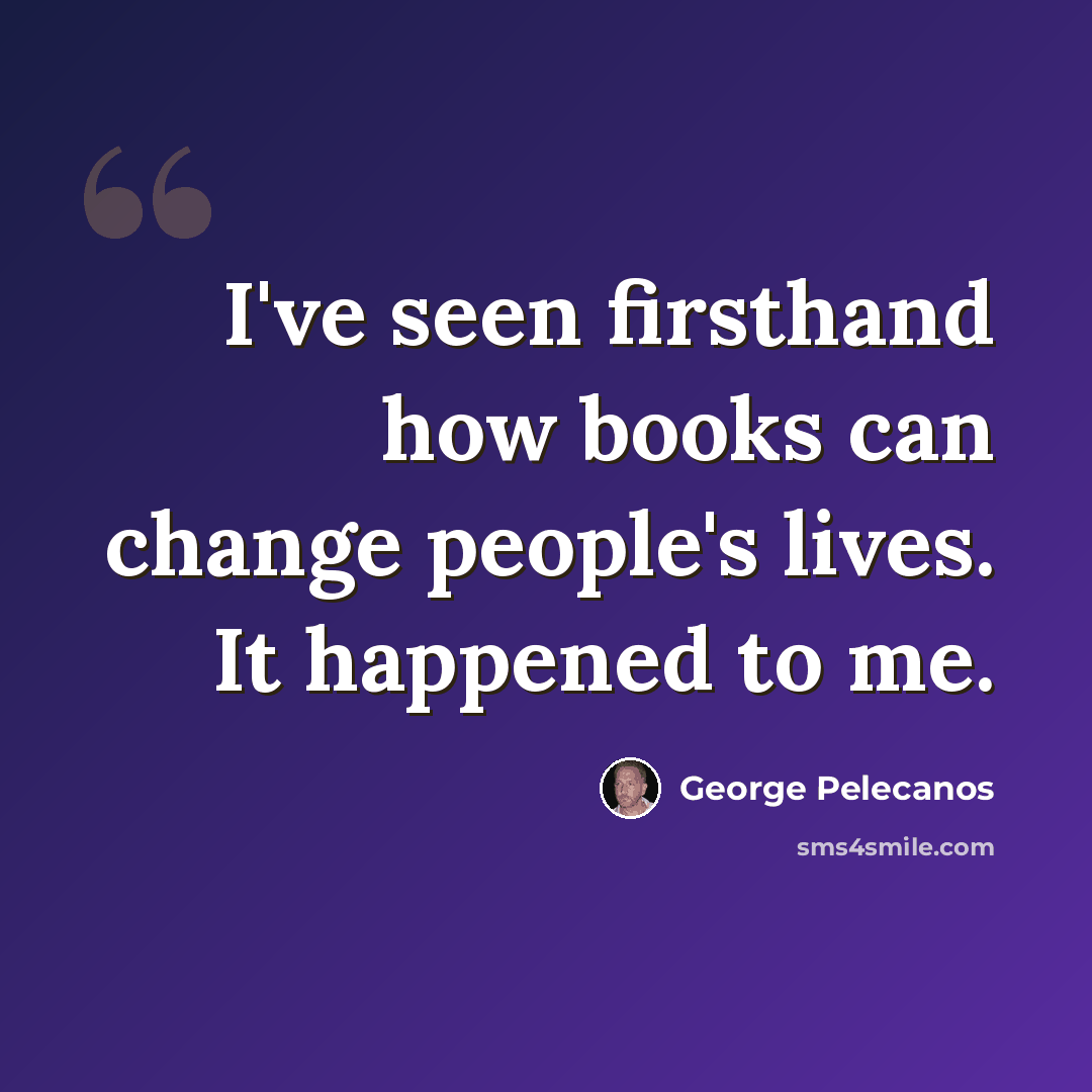 “I've seen firsthand how books can change people's lives. It happened to me.” quote by George Pelecanos