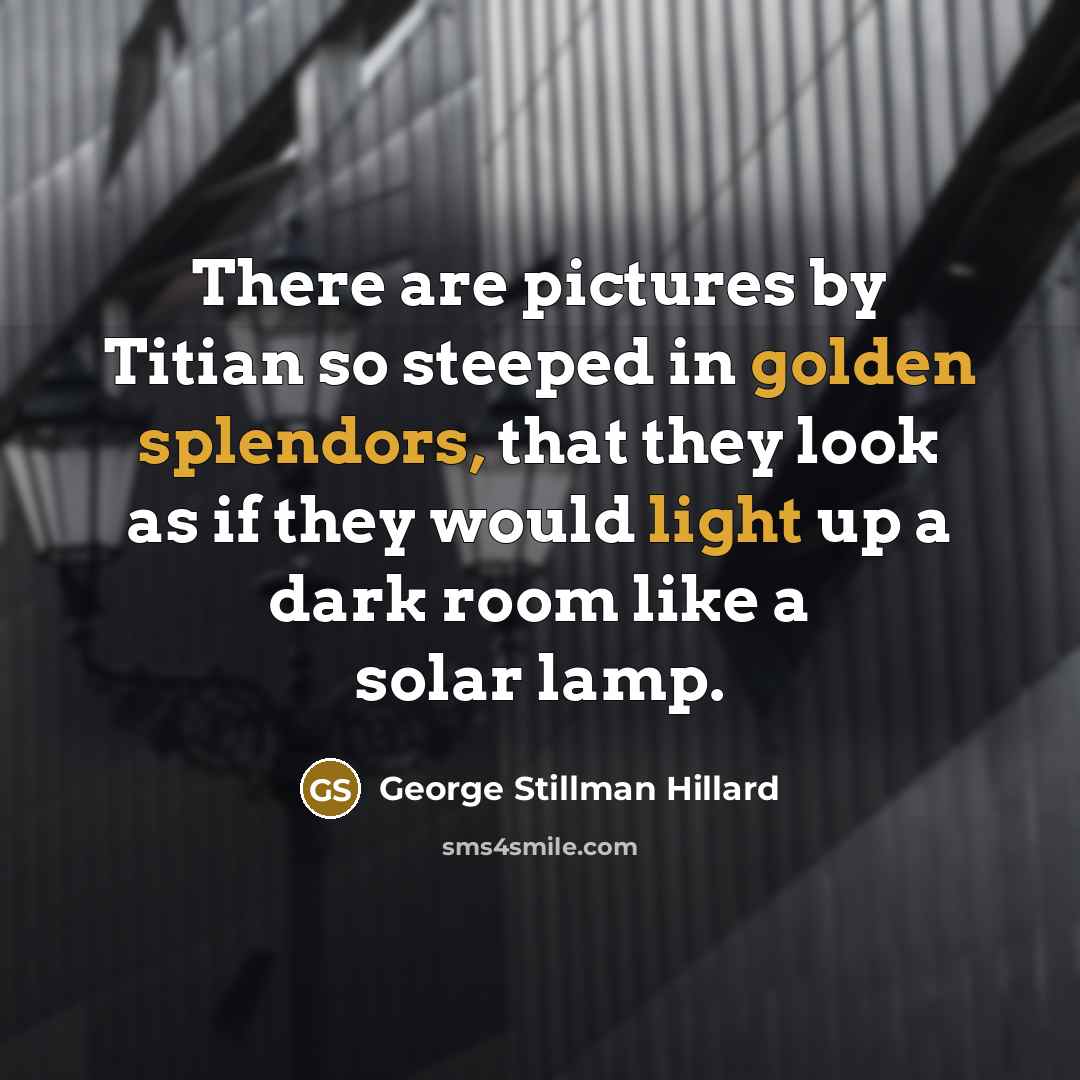 “There are pictures by Titian so steeped in golden splendors, that they look as if they would light up a dark room like a solar lamp.” quote by George Stillman Hillard