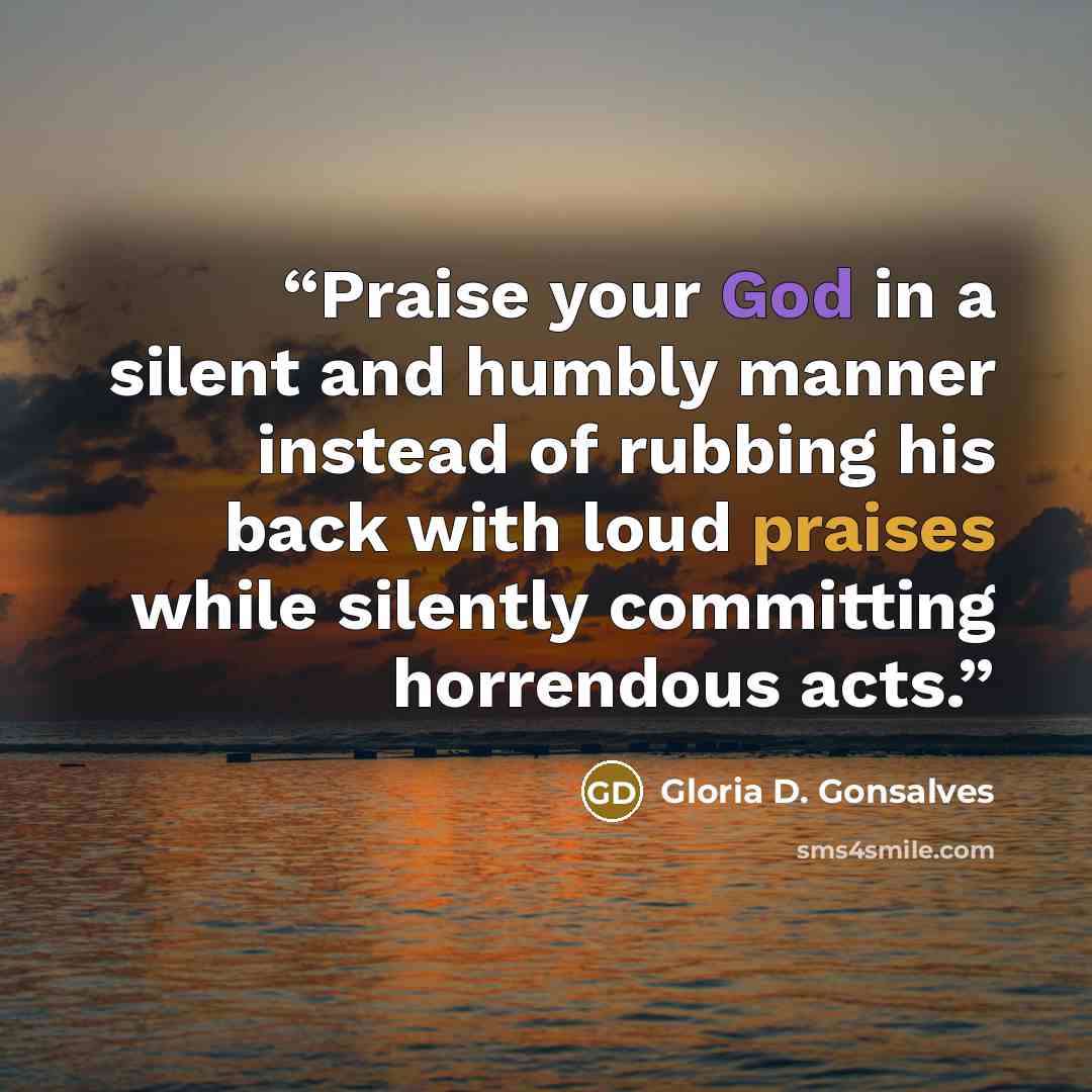 “Praise your God in a silent and humbly manner instead of rubbing his back with loud praises while silently committing horrendous acts.” quote by Gloria D. Gonsalves