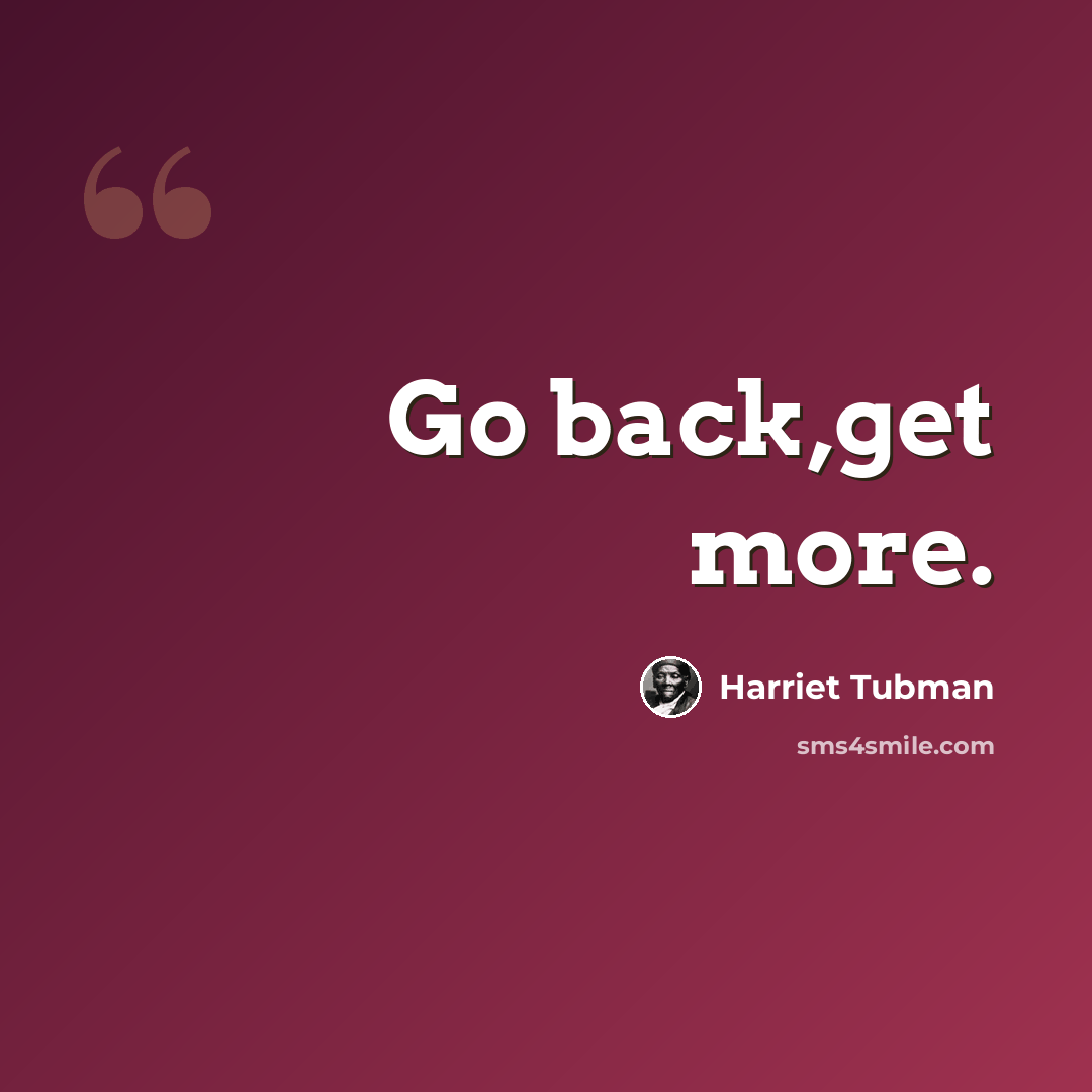 “Go back,get more.” quote by Harriet Tubman