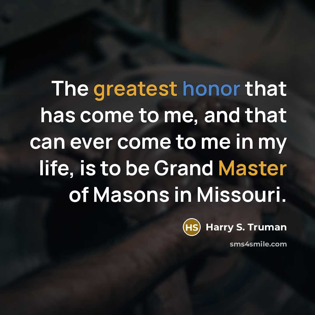 “The greatest honor that has come to me, and that can ever come to me in my life, is to be Grand Master of Masons in Missouri.” quote by Harry S. Truman