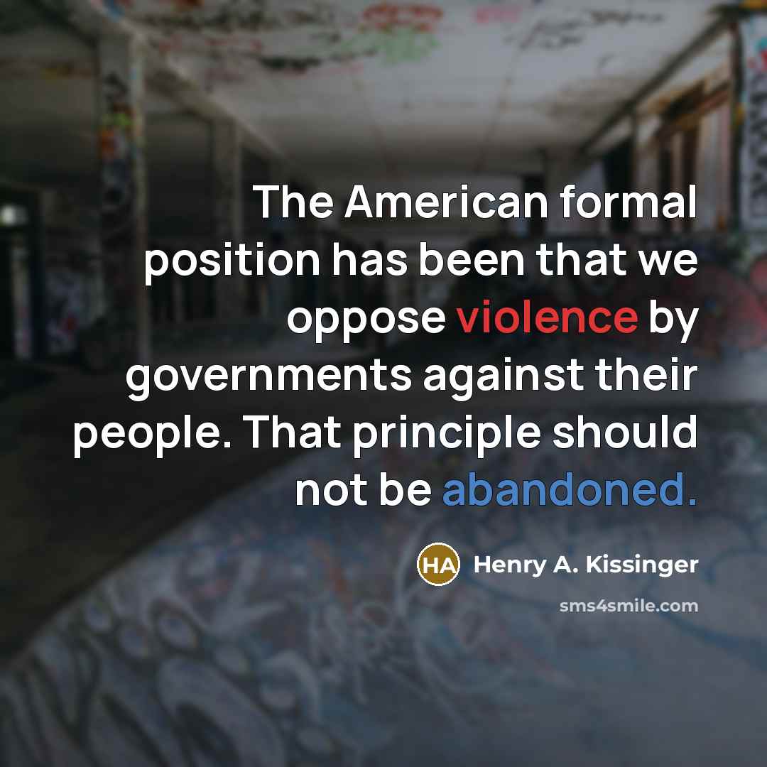 “The American formal position has been that we oppose violence by governments against their people. That principle should not be abandoned.” quote by Henry A. Kissinger