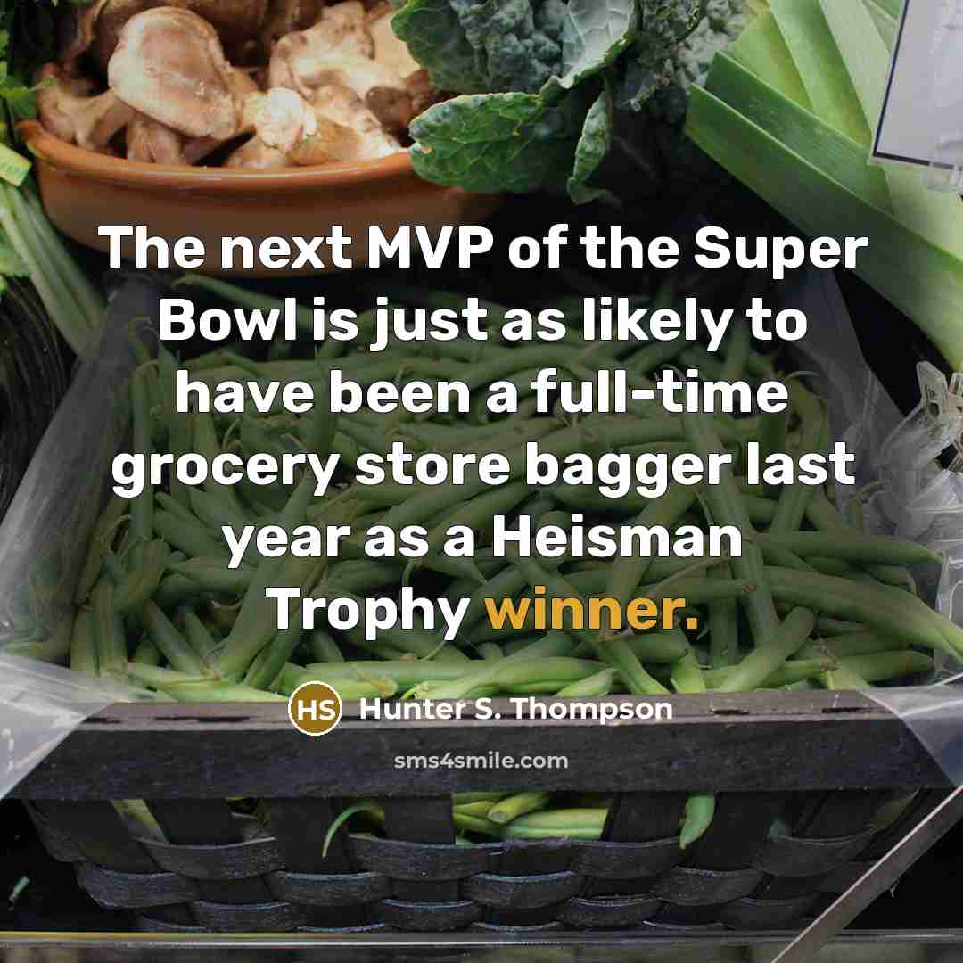 “The next MVP of the Super Bowl is just as likely to have been a full-time grocery store bagger last year as a Heisman Trophy winner.” quote by Hunter S. Thompson