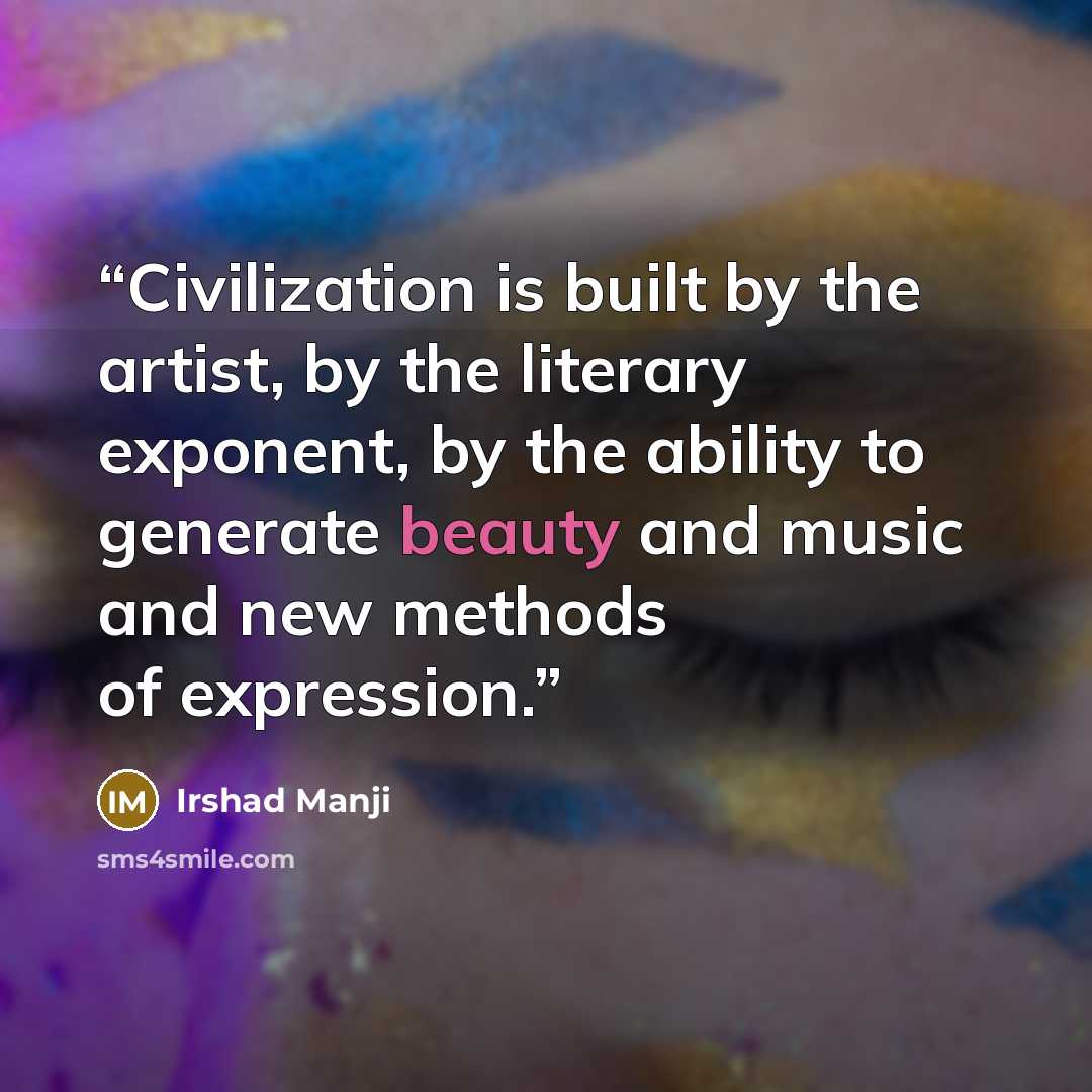“Civilization is built by the artist, by the literary exponent, by the ability to generate beauty and music and new methods of expression.” quote by Irshad Manji