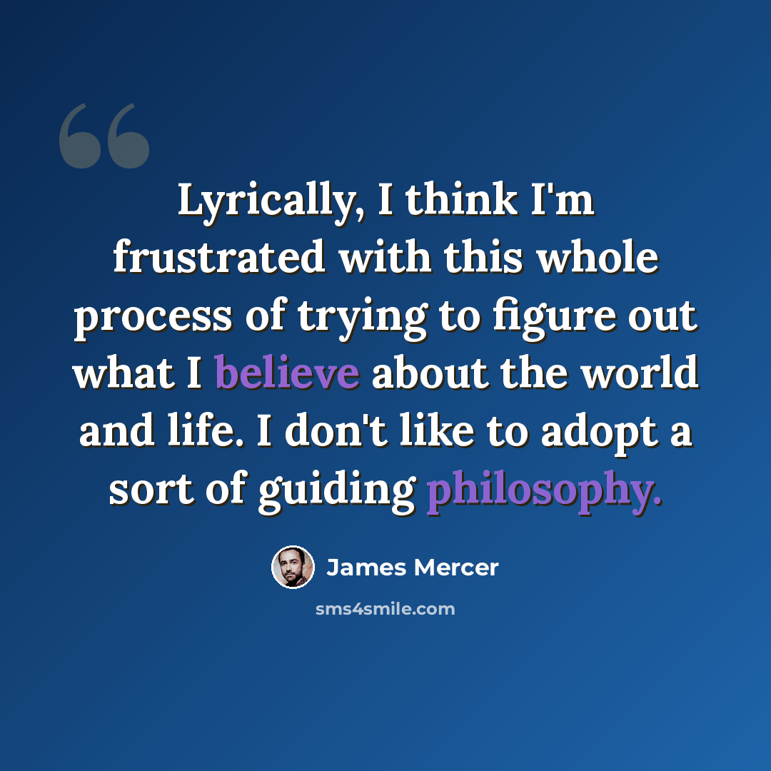 “Lyrically, I think I'm frustrated with this whole process of trying to figure out what I believe about the world and life. I don't like to adopt a sort of guiding philosophy.” quote by James Mercer