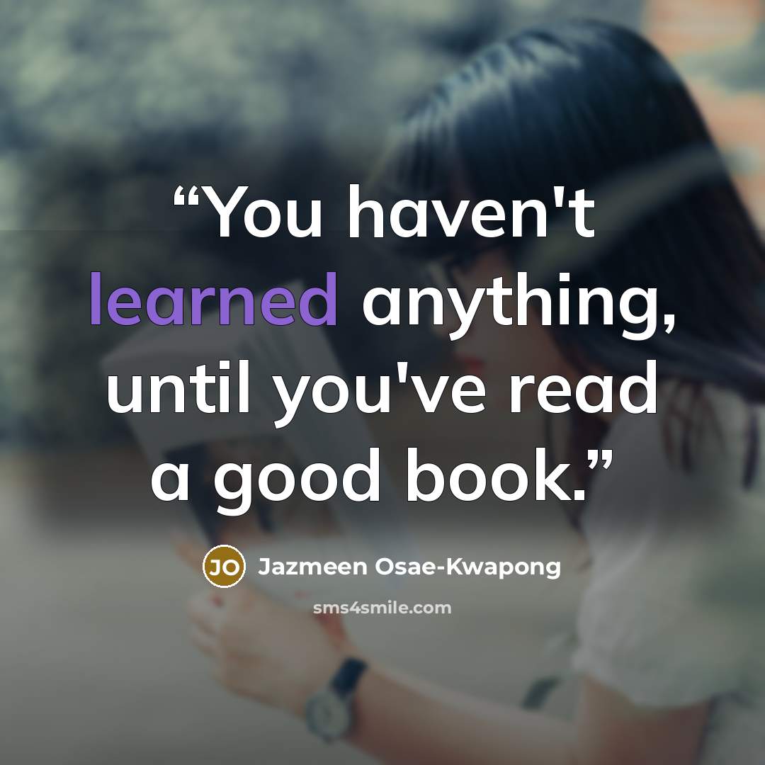 “You haven't learned anything, until you've read a good book.” quote by Jazmeen Osae-Kwapong